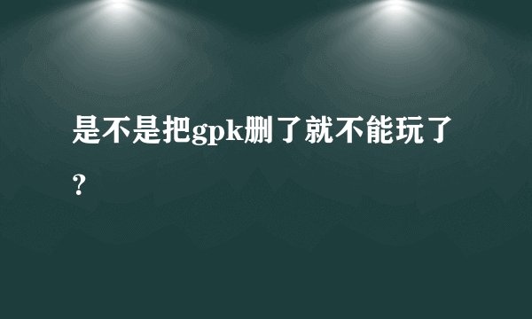 是不是把gpk删了就不能玩了？