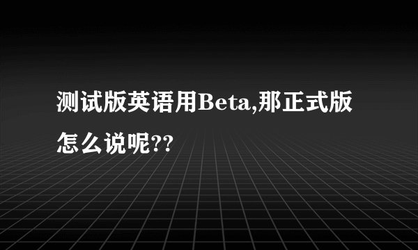 测试版英语用Beta,那正式版怎么说呢??