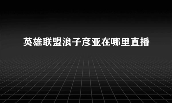 英雄联盟浪子彦亚在哪里直播