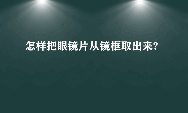 怎样把眼镜片从镜框取出来?