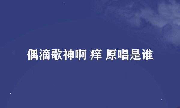 偶滴歌神啊 痒 原唱是谁