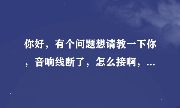 你好，有个问题想请教一下你，音响线断了，怎么接啊，一边三线，一边四线！颜色都不同的