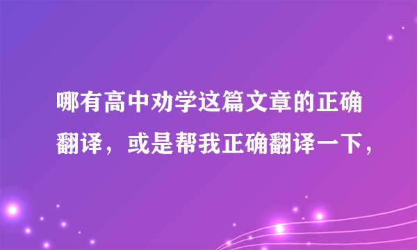 哪有高中劝学这篇文章的正确翻译，或是帮我正确翻译一下，