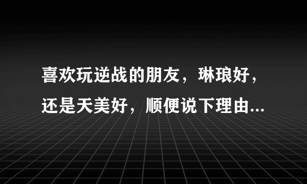 喜欢玩逆战的朋友，琳琅好，还是天美好，顺便说下理由，我才玩逆战不久可是看到骂天美的好多。。。。