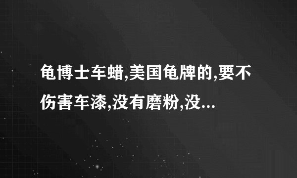 龟博士车蜡,美国龟牌的,要不伤害车漆,没有磨粉,没有抛光性质的车蜡,哪种最好,还有怎样保养车漆不变色?