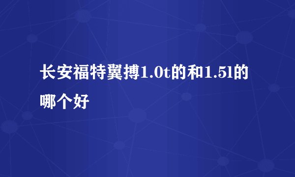 长安福特翼搏1.0t的和1.5l的哪个好