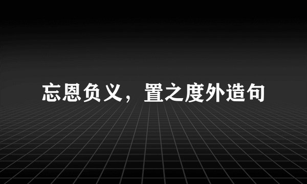 忘恩负义，置之度外造句