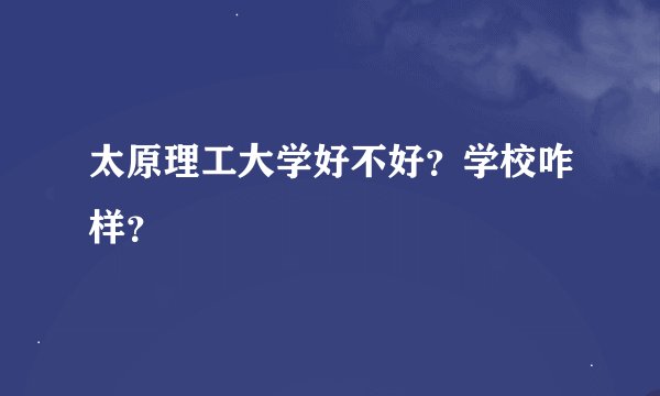 太原理工大学好不好？学校咋样？