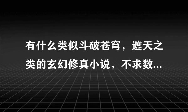有什么类似斗破苍穹，遮天之类的玄幻修真小说，不求数量求质量，加上书的说明