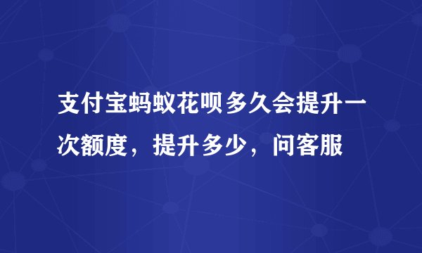 支付宝蚂蚁花呗多久会提升一次额度，提升多少，问客服