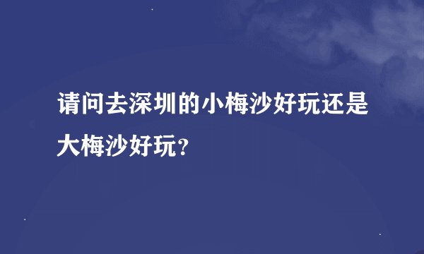 请问去深圳的小梅沙好玩还是大梅沙好玩？