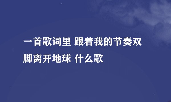 一首歌词里 跟着我的节奏双脚离开地球 什么歌