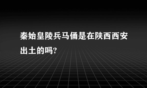 秦始皇陵兵马俑是在陕西西安出土的吗?
