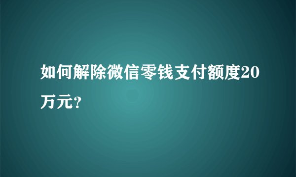如何解除微信零钱支付额度20万元？