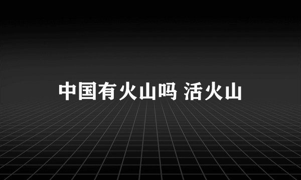 中国有火山吗 活火山