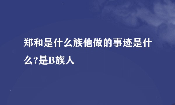 郑和是什么族他做的事迹是什么?是B族人