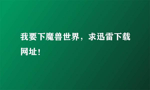 我要下魔兽世界，求迅雷下载网址！