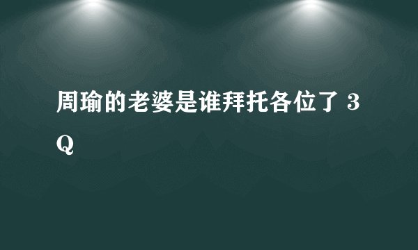周瑜的老婆是谁拜托各位了 3Q