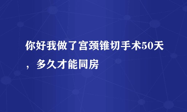 你好我做了宫颈锥切手术50天，多久才能同房