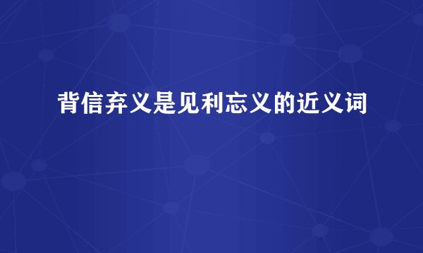 背信弃义是见利忘义的近义词