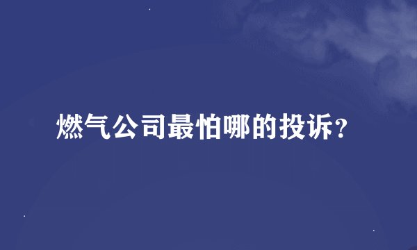 燃气公司最怕哪的投诉？