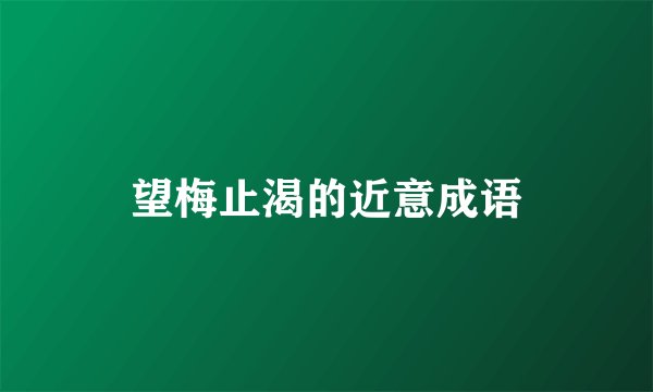望梅止渴的近意成语