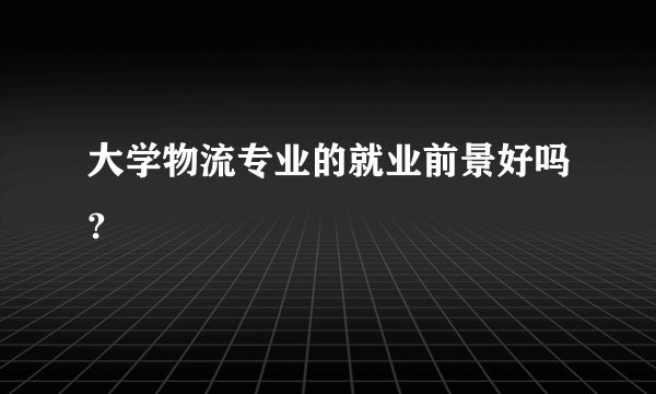 大学物流专业的就业前景好吗?