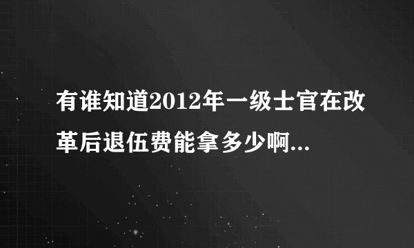 有谁知道2012年一级士官在改革后退伍费能拿多少啊！我着急知道啊！