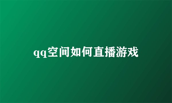 qq空间如何直播游戏