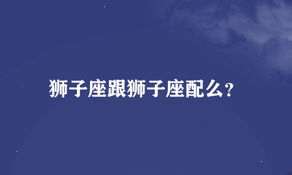 狮子座跟狮子座配么?