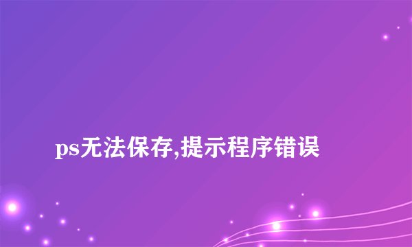 
ps无法保存,提示程序错误

