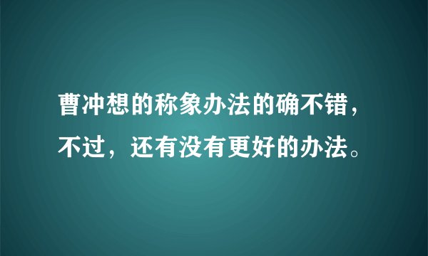 曹冲想的称象办法的确不错，不过，还有没有更好的办法。