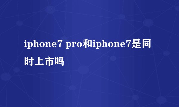 iphone7 pro和iphone7是同时上市吗