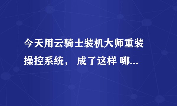 今天用云骑士装机大师重装 操控系统， 成了这样 哪位大神能帮帮我