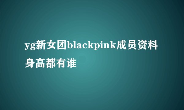 yg新女团blackpink成员资料身高都有谁