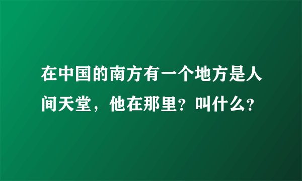 在中国的南方有一个地方是人间天堂,他在那里?叫什么?