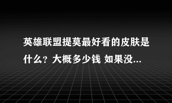 英雄联盟提莫最好看的皮肤是什么？大概多少钱 如果没有什么时候出？大神们帮帮忙