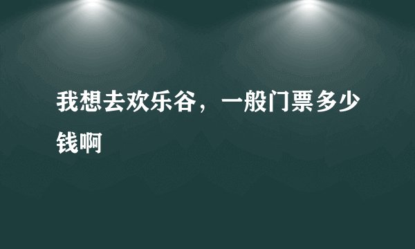 我想去欢乐谷，一般门票多少钱啊