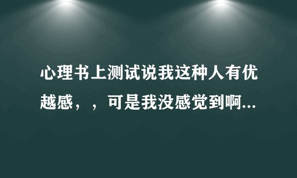 心理书上测试说我这种人有优越感，，可是我没感觉到啊？？优越感是什么？？解释的越具体越好！？