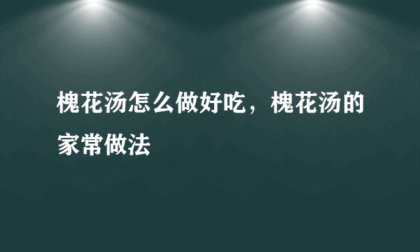 槐花汤怎么做好吃，槐花汤的家常做法
