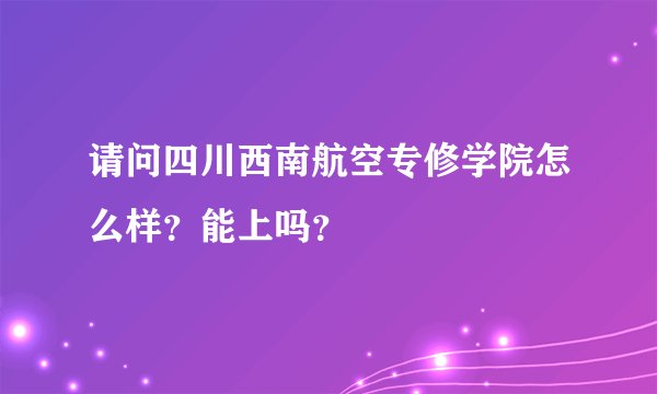 请问四川西南航空专修学院怎么样？能上吗？