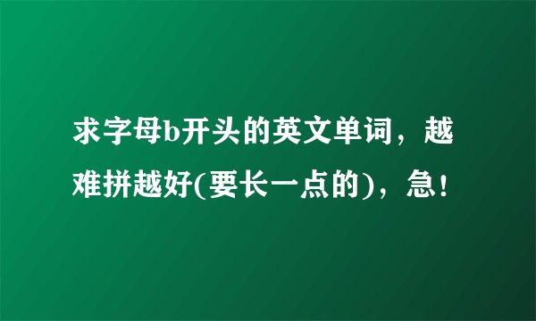 求字母b开头的英文单词，越难拼越好(要长一点的)，急！