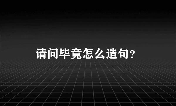 请问毕竟怎么造句？