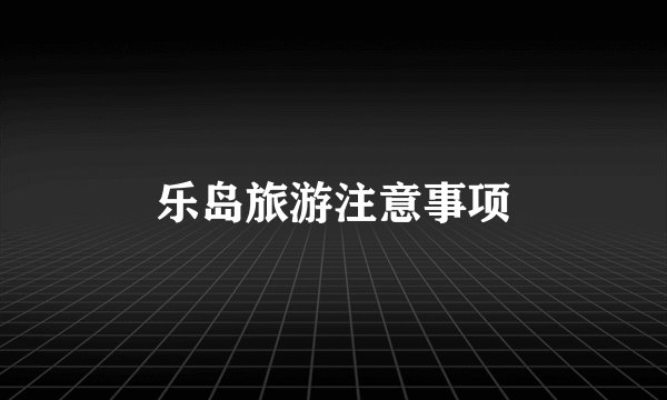 乐岛旅游注意事项