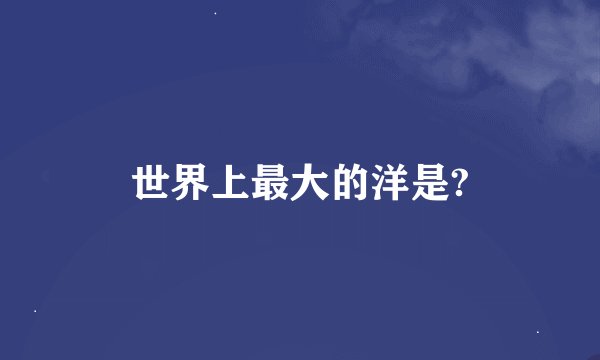 世界上最大的洋是?