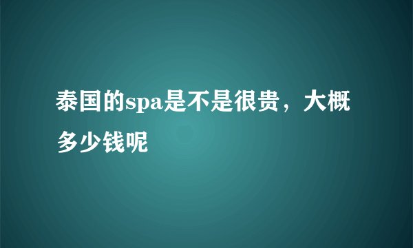 泰国的spa是不是很贵，大概多少钱呢