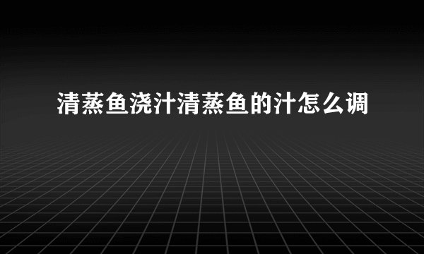 清蒸鱼浇汁清蒸鱼的汁怎么调