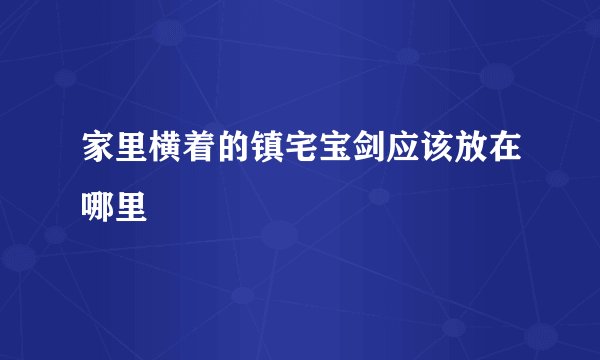 家里横着的镇宅宝剑应该放在哪里