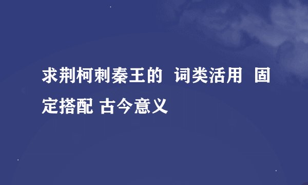 求荆柯刺秦王的 词类活用 固定搭配 古今意义