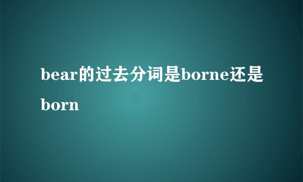 bear的过去分词是borne还是born